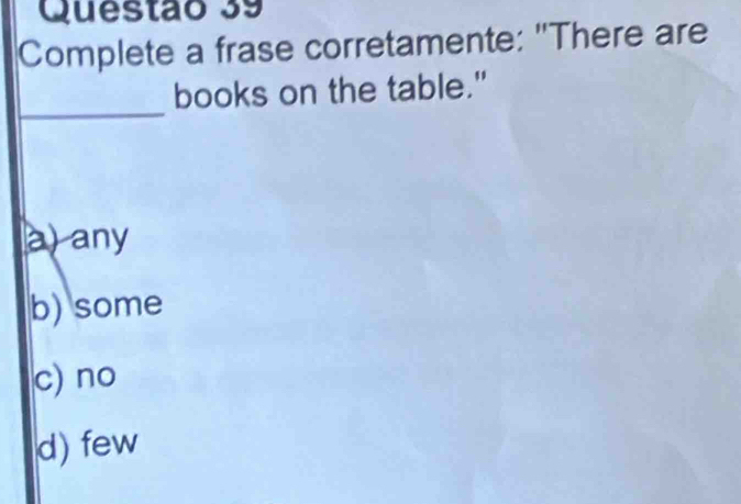 Complete a frase corretamente: "There are
_
books on the table."
a) any
b) some
c) no
d) few