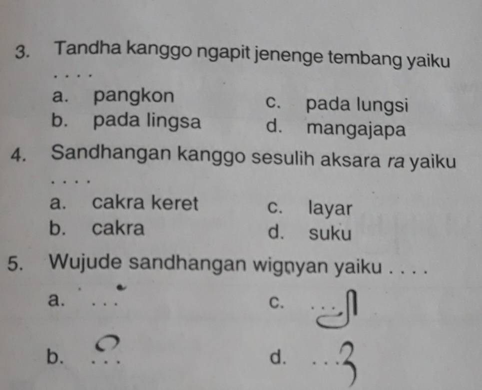 Tandha kanggo ngapit jenenge tembang yaiku
a. pangkon c. pada lungsi
b. pada lingsa d. mangajapa
4. Sandhangan kanggo sesulih aksara ra yaiku
_
_
a. cakra keret c. layar
b. cakra d. suku
5. Wujude sandhangan wignyan yaiku . . . .
a.
_
C.
_
b.
_
d.
_