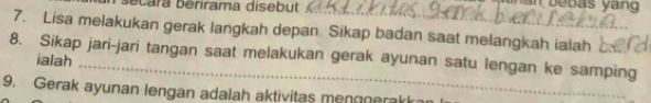 cara berirama disebut an bebas yan 
7. Lisa melakukan gerak langkah depan. Sikap badan saat melangkah ialah 
8. Sikap jari-jari tangan saat melakukan gerak ayunan satu lengan ke samping ialah 
9. Gerak ayunan lengan adalah aktivitas mengnerak