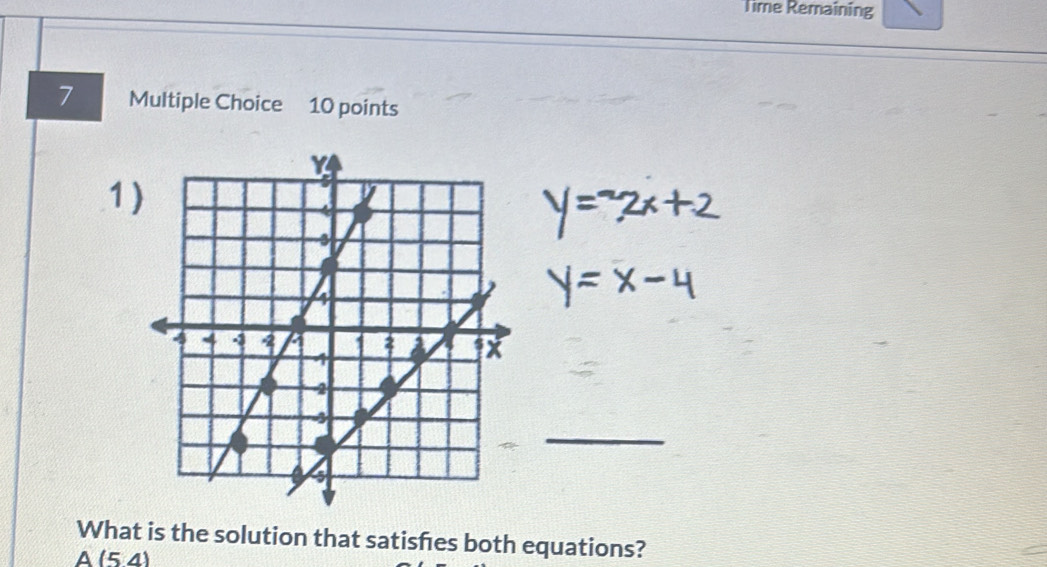 Time Remaining
7 Multiple Choice 10 points
1
_
What is the solution that satisfes both equations?
A (54)