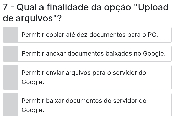 Qual a finalidade da opção "Upload
de arquivos"?
Permitir copiar até dez documentos para o PC.
Permitir anexar documentos baixados no Google.
Permitir enviar arquivos para o servidor do
Google.
Permitir baixar documentos do servidor do
Google.