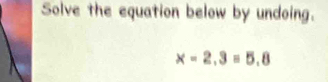 Solve the equation below by undoing.
* =2,3=5,8