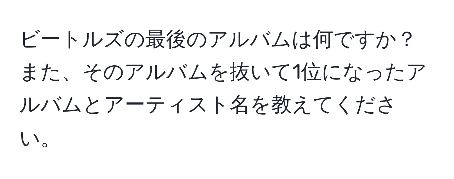 ビートルズの最後のアルバムは何ですか？また、そのアルバムを抜いて1位になったアルバムとアーティスト名を教えてください。