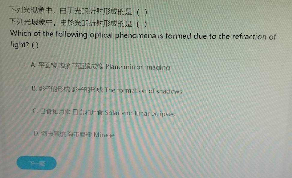 ， )
，
Which of the following optical phenomena is formed due to the refraction of
light? ( )
A. Plane mirror imaging
B. The formation of shadows
C. Solar and lunar eclipses
D. Mirage