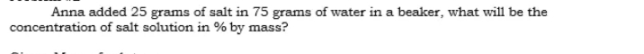 Anna added 25 grams of salt in 75 grams of water in a beaker, what will be the 
concentration of salt solution in % by mass?
