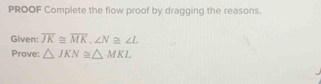 PROOF Complete the flow proof by dragging the reasons. 
Given: overline JK≌ overline MK, ∠ N≌ ∠ L
Prove: △ JKN≌ △ MKL