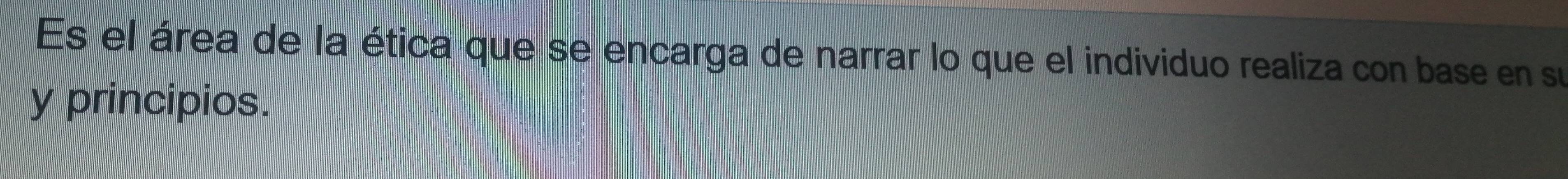 Es el área de la ética que se encarga de narrar lo que el individuo realiza con base en su 
y principios.