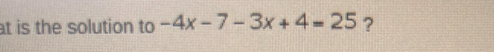 at is the solution to -4x-7-3x+4=25 ?