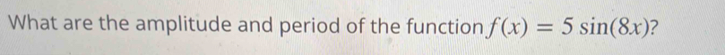 What are the amplitude and period of the function f(x)=5sin (8x) ?