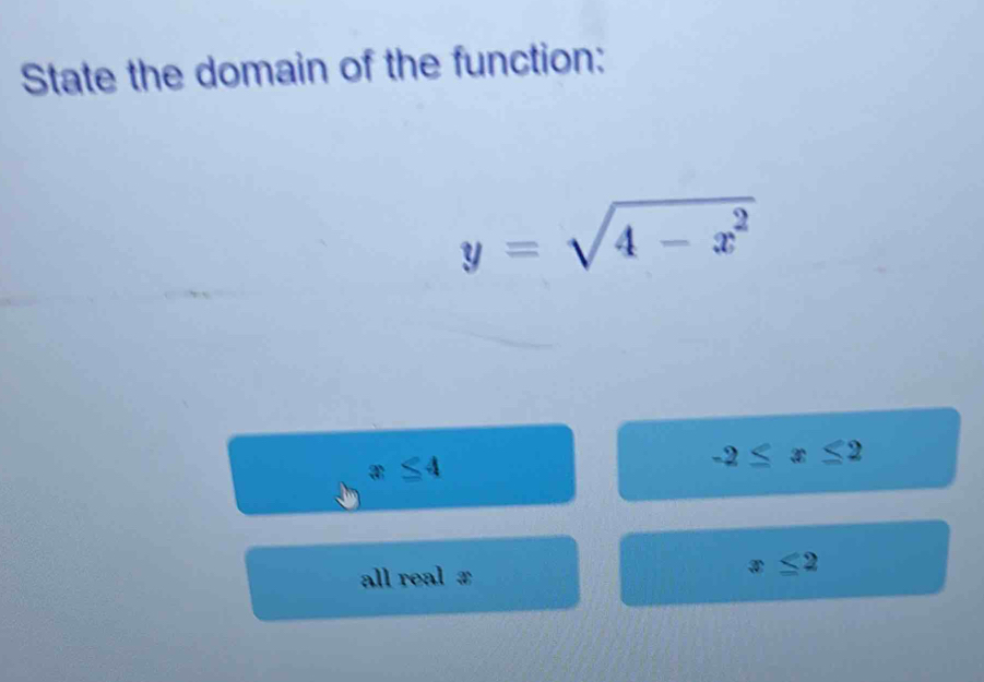 State the domain of the function:
y=sqrt(4-x^2)
A
-2≤ x≤ 2
all real £
x≤ 2