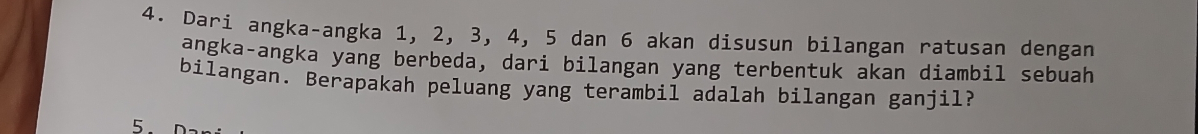 Dari angka-angka 1, 2, 3, 4, 5 dan 6 akan disusun bilangan ratusan dengan 
angka-angka yang berbeda, dari bilangan yang terbentuk akan diambil sebuah 
bilangan. Berapakah peluang yang terambil adalah bilangan ganjil? 
5.