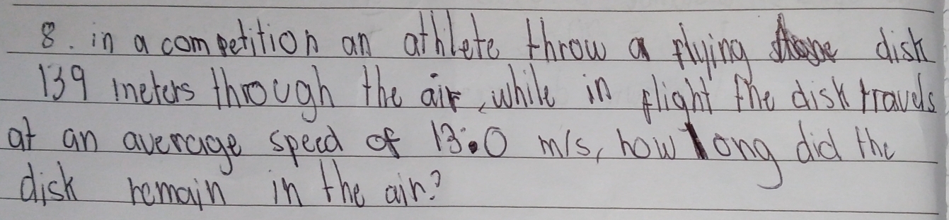 in a competition an athlete throw a plying dish
139 meters through the air, while in elight the disk travels 
at an average speed of 13:0 mis, how ong did th 
disk remain in the air?