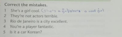 Correct the mistakes. 
1 She's a girl cool. 
2 They're not actors terrible. 
3 Rio de Janeiro is a city excellent. 
4 You're a player fantastic. 
5 Is it a car Korean?