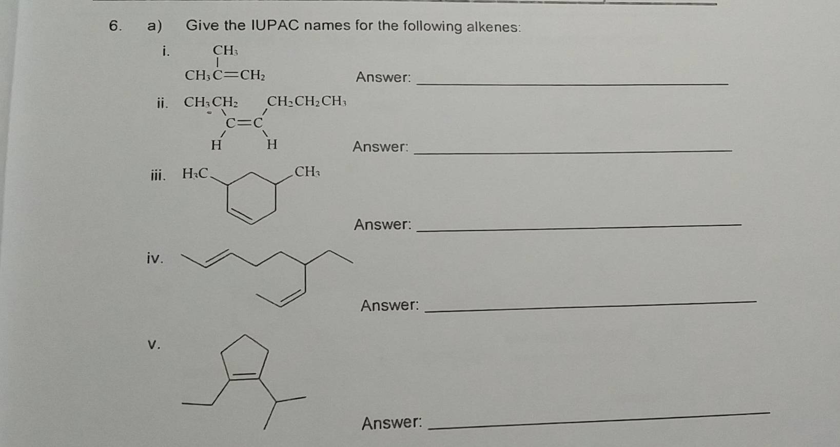 Give the IUPAC names for the following alkenes:
i. beginarrayr CH_3 CH_3C=CH_2endarray
Answer:_
ⅱ. CH_3CH_2CH_2CH_2CH_3
_ beginarrayr C=C Hendarray
Answer:
ⅲ.
Answer:
_
iv
nswer:
_
V.
Answer:
_