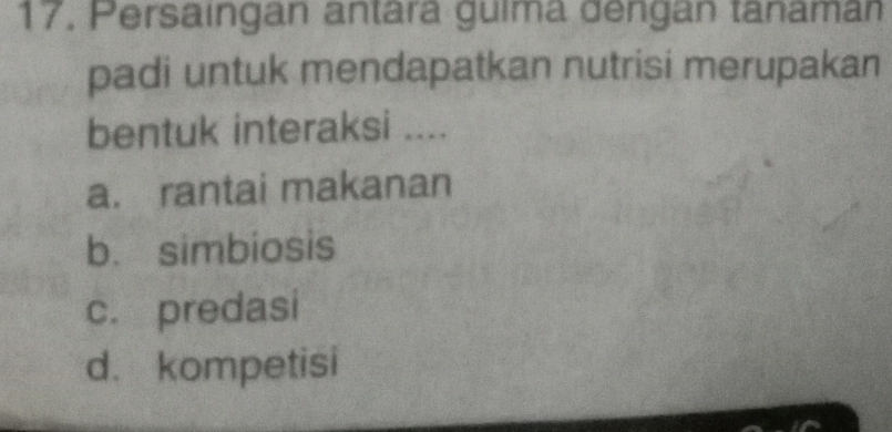 17, Persaingán antará guíma dengan tanamán
padi untuk mendapatkan nutrisi merupakan
bentuk interaksi ....
a. rantai makanan
b. simbiosis
c. predasi
d. kompetisi