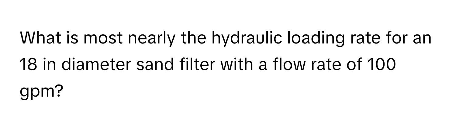 What is most nearly the hydraulic loading rate for an 18 in diameter sand filter with a flow rate of 100 gpm?