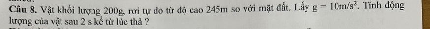 Vật khối lượng 200g, rơi tự do từ độ cao 245m so với mặt đất. Lấy g=10m/s^2. Tính động 
lượng của vật sau 2 s kể từ lúc thả ?