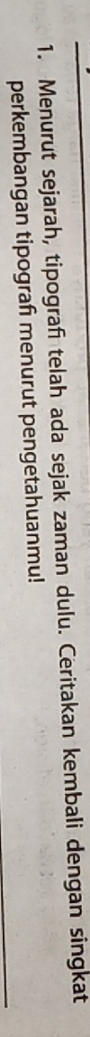 Menurut sejarah, tipograf telah ada sejak zaman dulu. Ceritakan kembali dengan singkat 
perkembangan tipograf menurut pengetahuanmu!