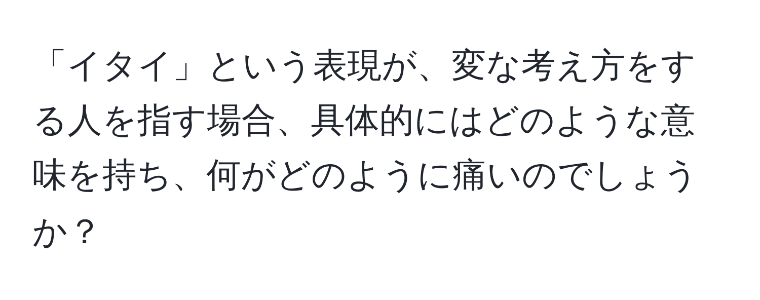 「イタイ」という表現が、変な考え方をする人を指す場合、具体的にはどのような意味を持ち、何がどのように痛いのでしょうか？