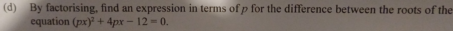 By factorising, find an expression in terms of p for the difference between the roots of the 
equation (px)^2+4px-12=0.