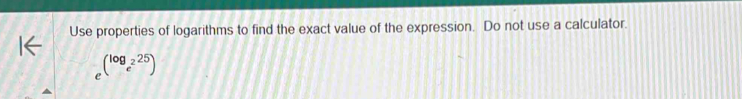 Use properties of logarithms to find the exact value of the expression. Do not use a calculator.
e^((log _e^25)25)