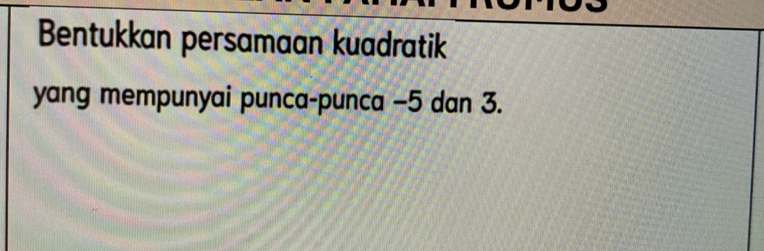 Bentukkan persamaan kuadratik 
yang mempunyai punca-punca −5 dan 3.