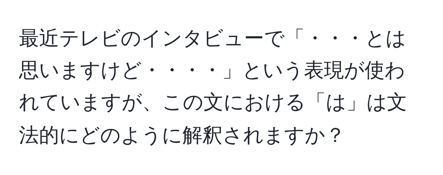 最近テレビのインタビューで「・・・とは思いますけど・・・・」という表現が使われていますが、この文における「は」は文法的にどのように解釈されますか？