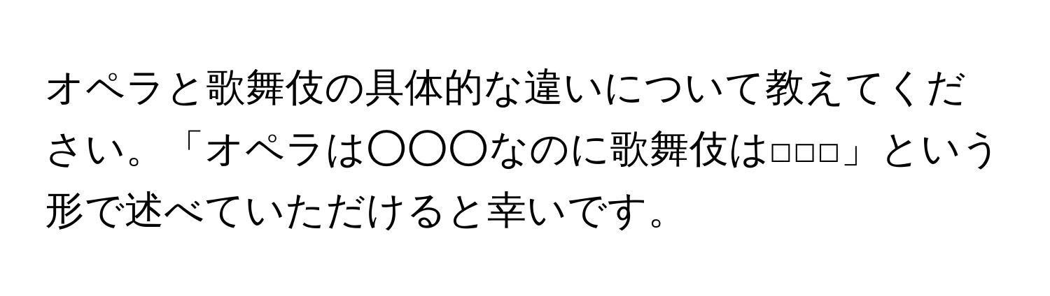 オペラと歌舞伎の具体的な違いについて教えてください。「オペラは○○○なのに歌舞伎は□□□」という形で述べていただけると幸いです。