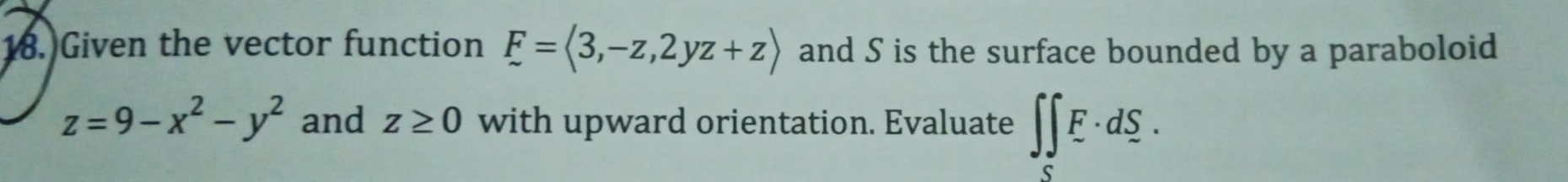 Given the vector function E=langle 3,-z,2yz+zrangle and S is the surface bounded by a paraboloid
z=9-x^2-y^2 and z≥ 0 with upward orientation. Evaluate ∈t ∈tlimits _SE· dsumlimits.