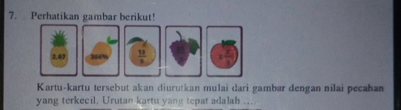 Perhatikan gambar berikut!
Kartu-kartu tersebut akan diurutkan mulai dari gambar dengan nilai pecahan
yang terkecil. Urutan kartu yang tepat adalah ....