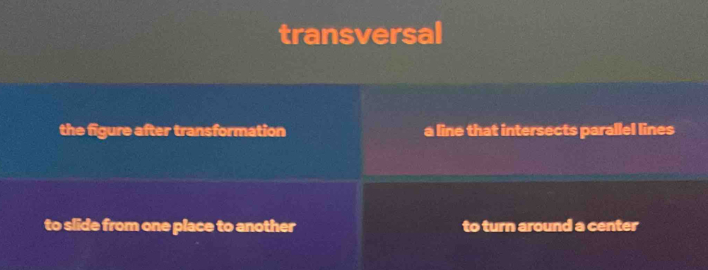 transversal 
the figure after transformation a line that intersects parallel lines 
to slide from one place to another to turn around a center