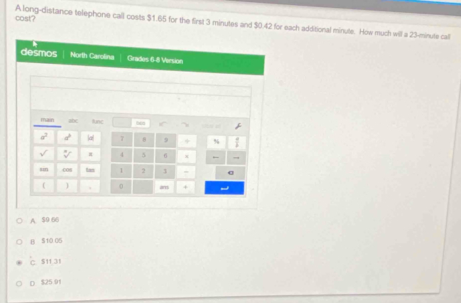 cost?
A long-distance telephone call costs $1.65 for the first 3 minutes and $0.42 for each additional minute. How much will a 23-minute call
A $9 66
B $10 05
C $11 31
D. $25 91