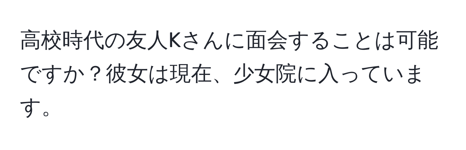 高校時代の友人Kさんに面会することは可能ですか？彼女は現在、少女院に入っています。