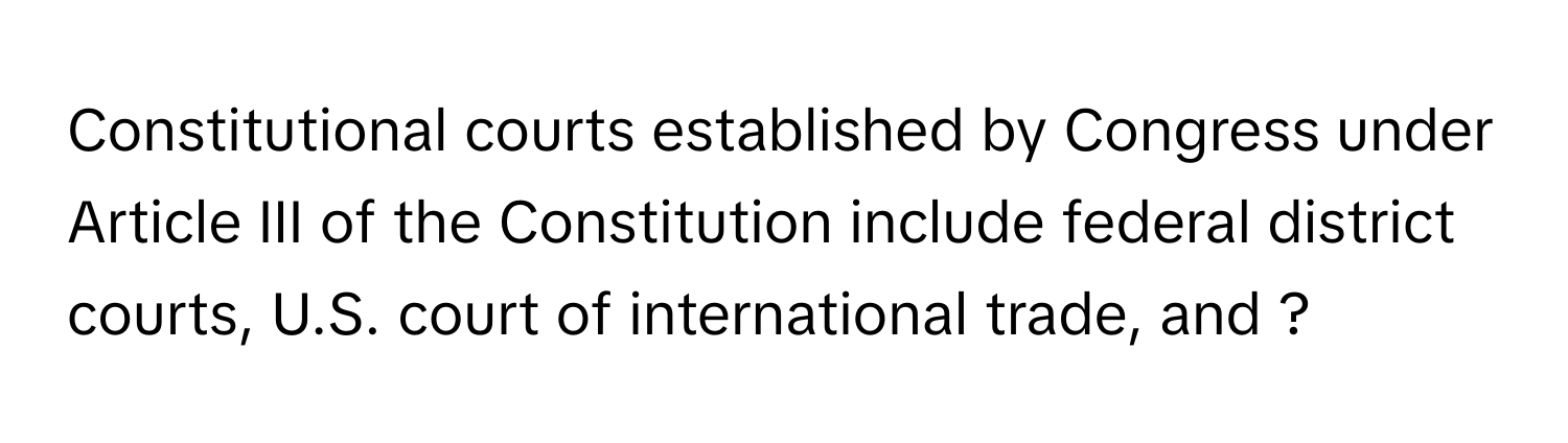 Constitutional courts established by Congress under Article III of the Constitution include federal district courts, U.S. court of international trade, and ?