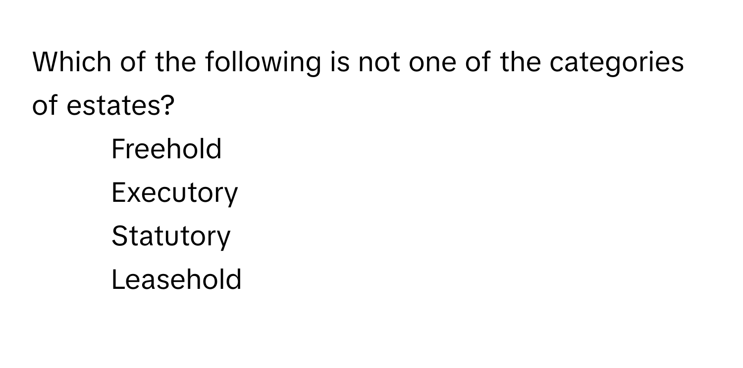 Which of the following is not one of the categories of estates?

1) Freehold 
2) Executory 
3) Statutory 
4) Leasehold