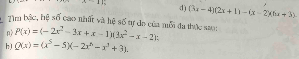 x-1) , 
d) (3x-4)(2x+1)-(x-2)(6x+3). 
Tìm bậc, hệ số cao nhất và hệ số tự do của mỗi đa thức sau: 
a) P(x)=(-2x^2-3x+x-1)(3x^2-x-2) : 
b) Q(x)=(x^5-5)(-2x^6-x^3+3).