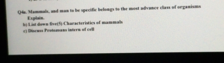 Q4a. Mammals, and man to be specific belongs to the most advance class of organisms 
Explain. 
b) List down five(5) Characteristics of mammals 
c) Discuss Protozoans intern of cell