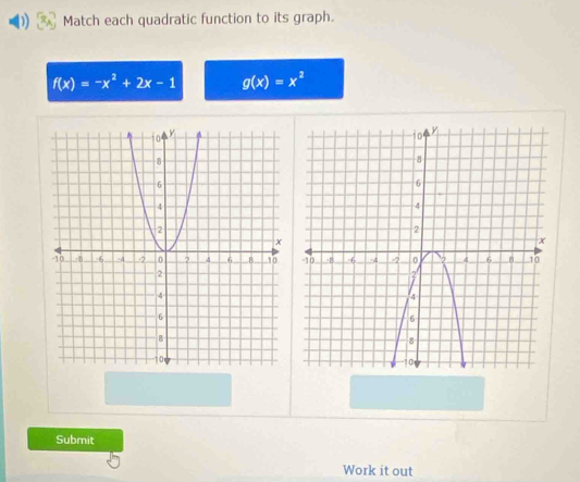 Match each quadratic function to its graph.
f(x)=-x^2+2x-1 g(x)=x^2
Submit
Work it out