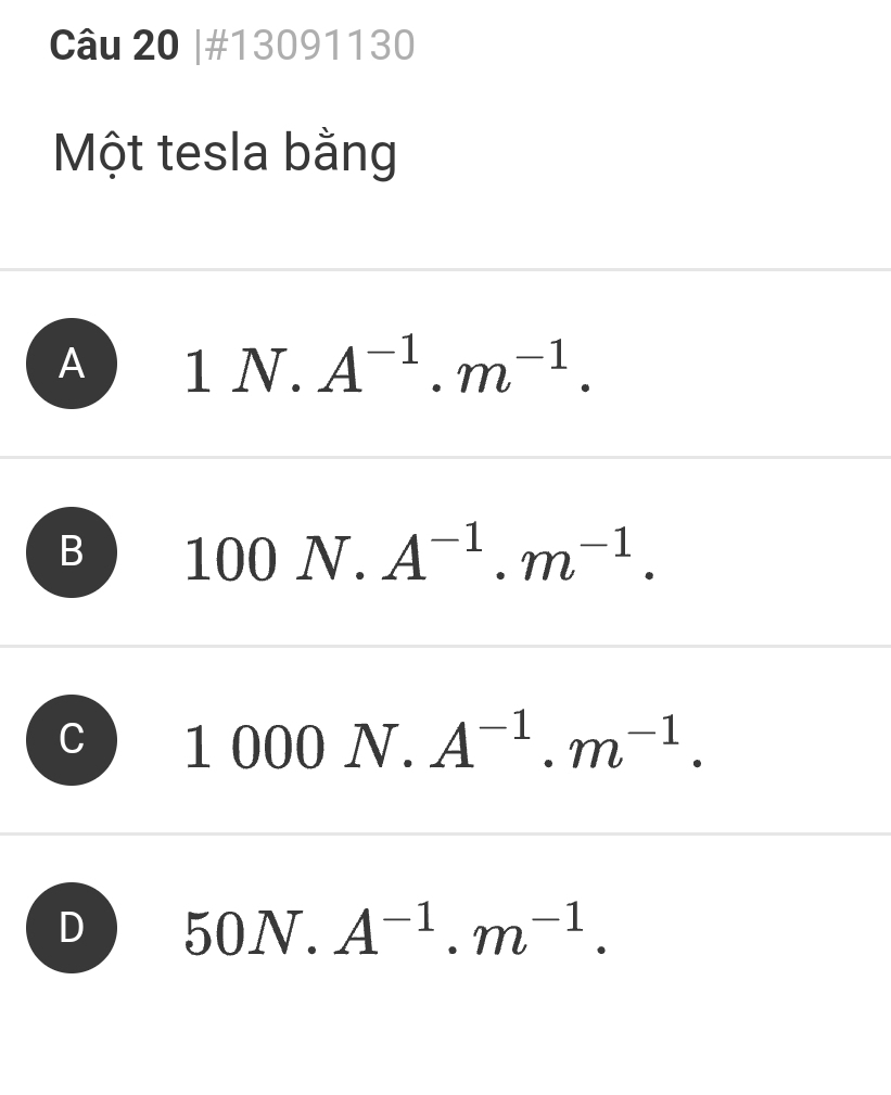 #13091130
Một tesla bằng
A 1N.A^(-1).m^(-1).
B 100N. A^(-1).m^(-1).
C 1000N.. A^(-1).m^(-1).
D 50N.A^(-1).m^(-1).