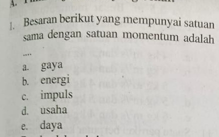 Besaran berikut yang mempunyai satuan
sama dengan satuan momentum adalah
...
a. gaya
b. energi
c. impuls
d. usaha
e. daya