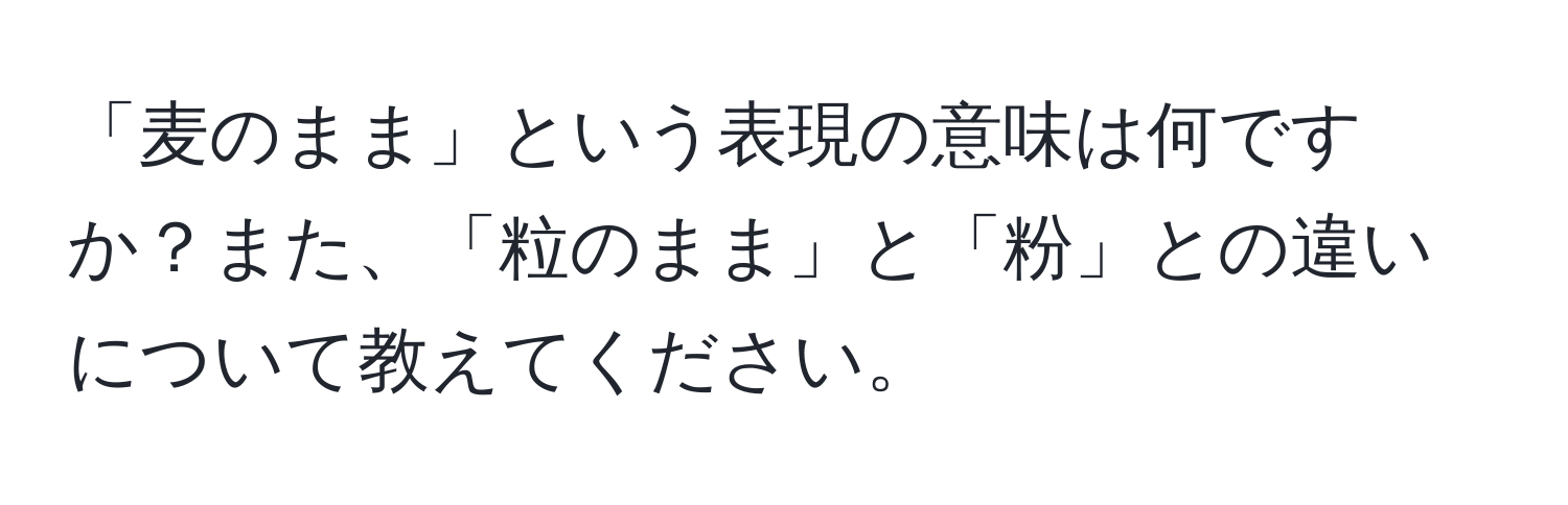 「麦のまま」という表現の意味は何ですか？また、「粒のまま」と「粉」との違いについて教えてください。