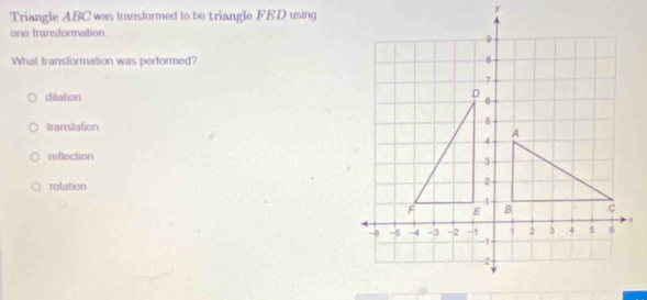 Triangle ABC was transformed to be triangle FED using
one transformation
What transformation was performed?
dilation
translation
reflection
rolation