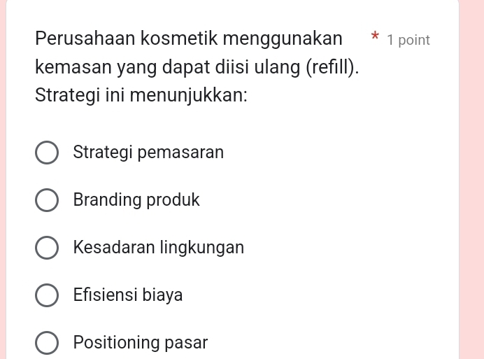 Perusahaan kosmetik menggunakan * 1 point
kemasan yang dapat diisi ulang (refill).
Strategi ini menunjukkan:
Strategi pemasaran
Branding produk
Kesadaran lingkungan
Efisiensi biaya
Positioning pasar