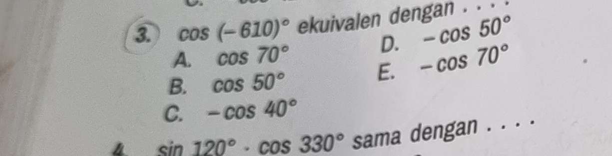 cos (-610)^circ  ekuivalen dengan . · ·
A. cos 70°
D. -cos 50°
B. cos 50°
E. -cos 70°
C. -cos 40°
4 sin 120°· cos 330° sama dengan . . . .