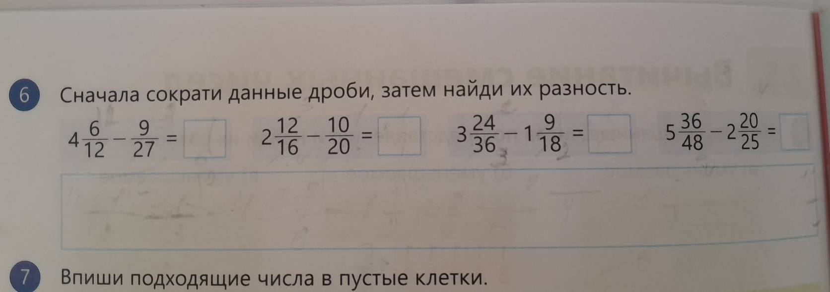 6 Сначала сократи данные дробие затем найди их разность.
4 6/12 - 9/27 =
2 12/16 - 10/20 =□  1/2  3 24/36 -1 9/18 =□ 5 36/48 -2 20/25 =□
c 
7 Влиши πодходяшие числа в πустые клетки.