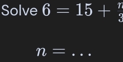 Solve 6=15+ 7/3 
n= _