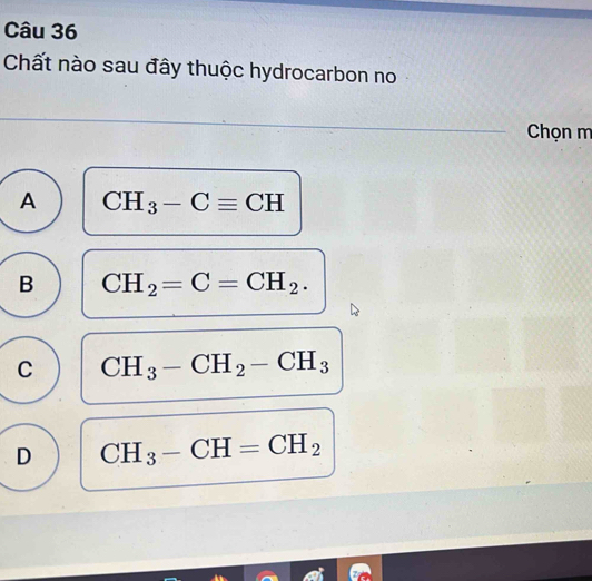 Chất nào sau đây thuộc hydrocarbon no
Chọn m
A CH_3-Cequiv CH
B CH_2=C=CH_2.
C CH_3-CH_2-CH_3
D CH_3-CH=CH_2