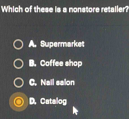 Which of these is a nonstore retailer?
A. Supermarket
B. Coffee shop
C. Nail salon
D. Catalog