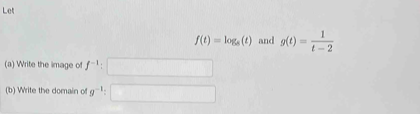 Let
f(t)=log _8(t) and g(t)= 1/t-2 
(a) Write the image of f^(-1) : 
(b) Write the domain of g^(-1)