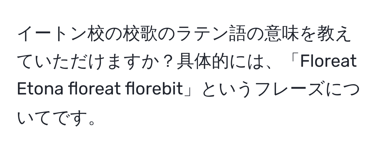 イートン校の校歌のラテン語の意味を教えていただけますか？具体的には、「Floreat Etona floreat florebit」というフレーズについてです。